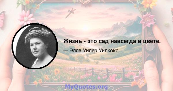 Жизнь - это сад навсегда в цвете.