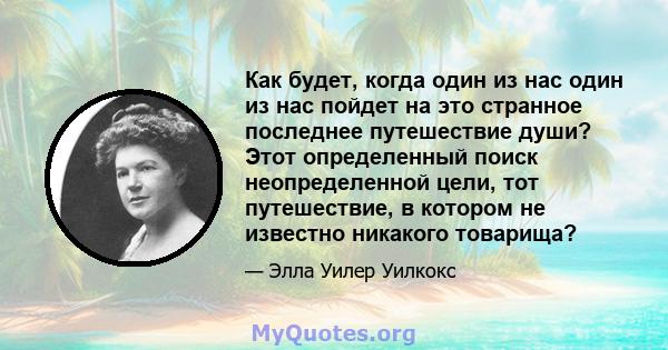 Как будет, когда один из нас один из нас пойдет на это странное последнее путешествие души? Этот определенный поиск неопределенной цели, тот путешествие, в котором не известно никакого товарища?