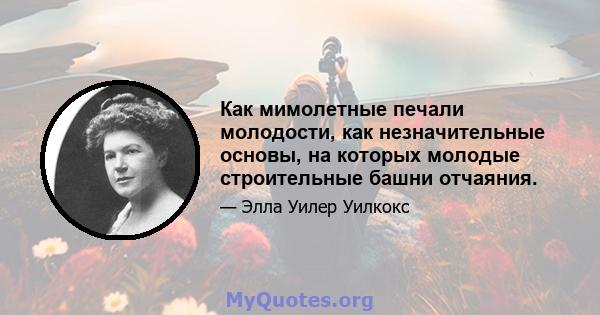 Как мимолетные печали молодости, как незначительные основы, на которых молодые строительные башни отчаяния.