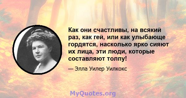 Как они счастливы, на всякий раз, как гей, или как улыбающе гордятся, насколько ярко сияют их лица, эти люди, которые составляют толпу!