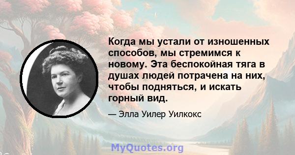 Когда мы устали от изношенных способов, мы стремимся к новому. Эта беспокойная тяга в душах людей потрачена на них, чтобы подняться, и искать горный вид.