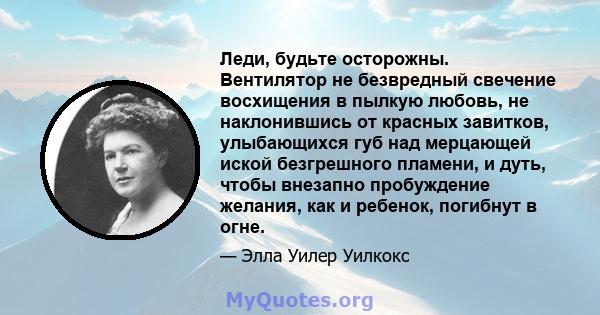 Леди, будьте осторожны. Вентилятор не безвредный свечение восхищения в пылкую любовь, не наклонившись от красных завитков, улыбающихся губ над мерцающей иской безгрешного пламени, и дуть, чтобы внезапно пробуждение