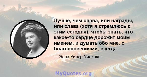 Лучше, чем слава, или награды, или слава (хотя я стремлюсь к этим сегодня), чтобы знать, что какое-то сердце дорожит моим именем, и думать обо мне, с благословениями, всегда.