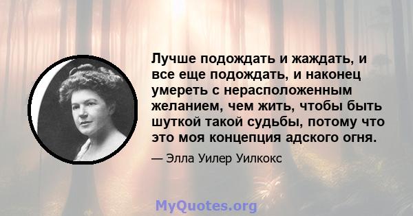 Лучше подождать и жаждать, и все еще подождать, и наконец умереть с нерасположенным желанием, чем жить, чтобы быть шуткой такой судьбы, потому что это моя концепция адского огня.