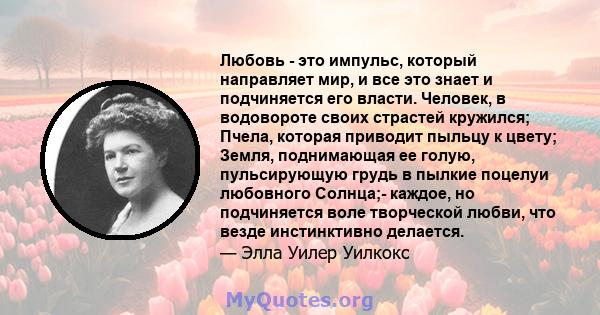 Любовь - это импульс, который направляет мир, и все это знает и подчиняется его власти. Человек, в водовороте своих страстей кружился; Пчела, которая приводит пыльцу к цвету; Земля, поднимающая ее голую, пульсирующую