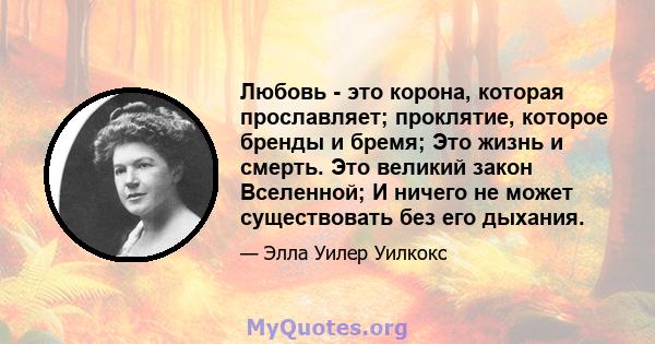 Любовь - это корона, которая прославляет; проклятие, которое бренды и бремя; Это жизнь и смерть. Это великий закон Вселенной; И ничего не может существовать без его дыхания.