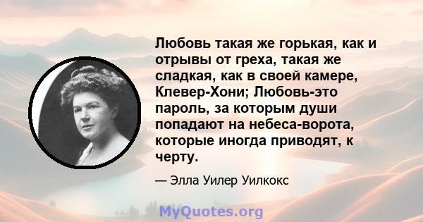 Любовь такая же горькая, как и отрывы от греха, такая же сладкая, как в своей камере, Клевер-Хони; Любовь-это пароль, за которым души попадают на небеса-ворота, которые иногда приводят, к черту.