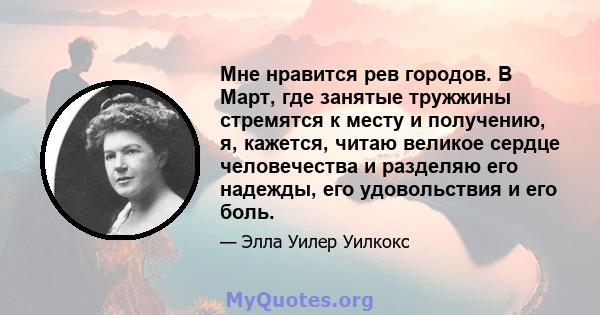 Мне нравится рев городов. В Март, где занятые тружжины стремятся к месту и получению, я, кажется, читаю великое сердце человечества и разделяю его надежды, его удовольствия и его боль.