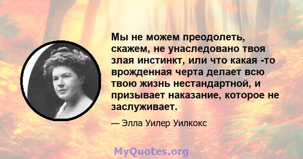 Мы не можем преодолеть, скажем, не унаследовано твоя злая инстинкт, или что какая -то врожденная черта делает всю твою жизнь нестандартной, и призывает наказание, которое не заслуживает.