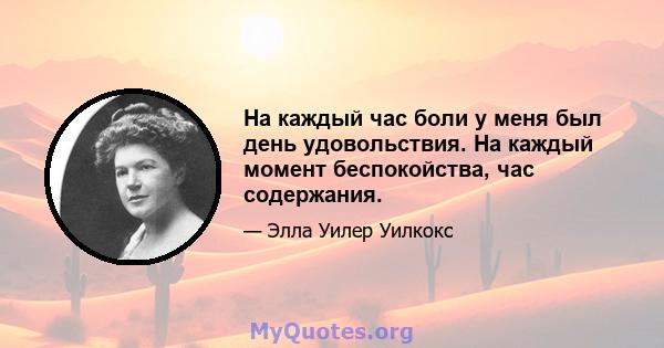 На каждый час боли у меня был день удовольствия. На каждый момент беспокойства, час содержания.