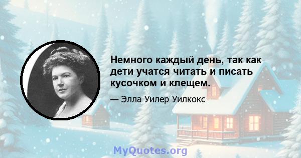 Немного каждый день, так как дети учатся читать и писать кусочком и клещем.