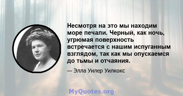 Несмотря на это мы находим море печали. Черный, как ночь, угрюмая поверхность встречается с нашим испуганным взглядом, так как мы опускаемся до тьмы и отчаяния.