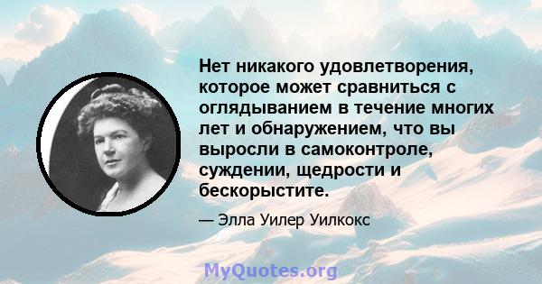 Нет никакого удовлетворения, которое может сравниться с оглядыванием в течение многих лет и обнаружением, что вы выросли в самоконтроле, суждении, щедрости и бескорыстите.