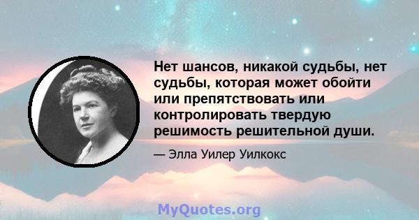 Нет шансов, никакой судьбы, нет судьбы, которая может обойти или препятствовать или контролировать твердую решимость решительной души.