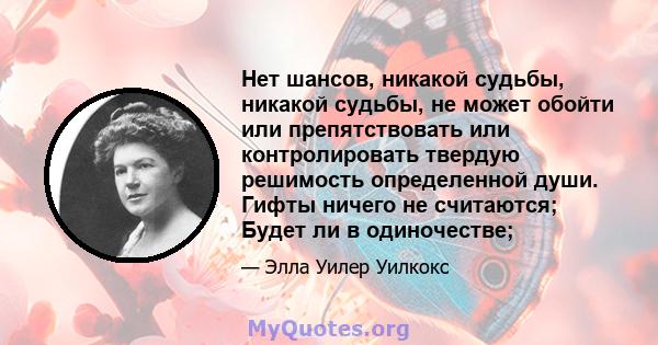 Нет шансов, никакой судьбы, никакой судьбы, не может обойти или препятствовать или контролировать твердую решимость определенной души. Гифты ничего не считаются; Будет ли в одиночестве;