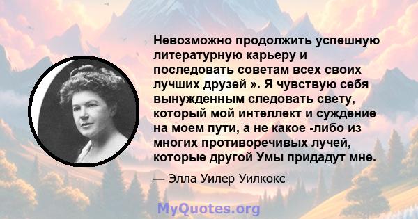 Невозможно продолжить успешную литературную карьеру и последовать советам всех своих лучших друзей ». Я чувствую себя вынужденным следовать свету, который мой интеллект и суждение на моем пути, а не какое -либо из