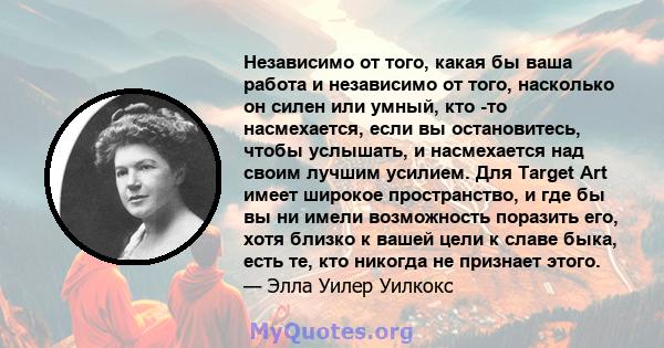 Независимо от того, какая бы ваша работа и независимо от того, насколько он силен или умный, кто -то насмехается, если вы остановитесь, чтобы услышать, и насмехается над своим лучшим усилием. Для Target Art имеет