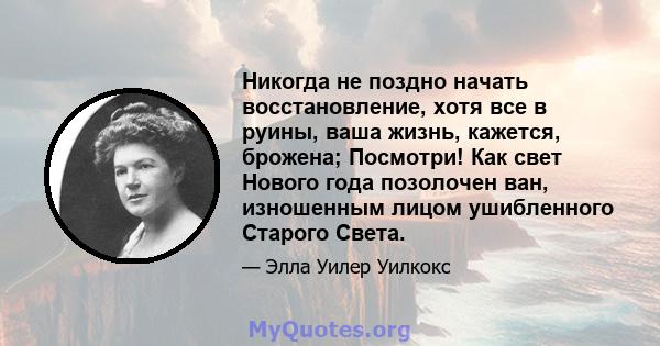 Никогда не поздно начать восстановление, хотя все в руины, ваша жизнь, кажется, брожена; Посмотри! Как свет Нового года позолочен ван, изношенным лицом ушибленного Старого Света.