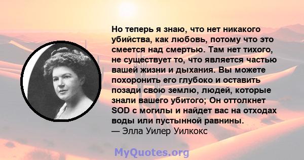 Но теперь я знаю, что нет никакого убийства, как любовь, потому что это смеется над смертью. Там нет тихого, не существует то, что является частью вашей жизни и дыхания. Вы можете похоронить его глубоко и оставить