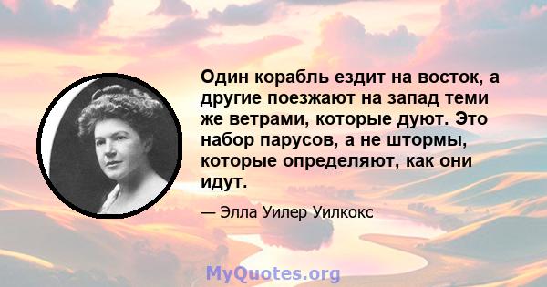 Один корабль ездит на восток, а другие поезжают на запад теми же ветрами, которые дуют. Это набор парусов, а не штормы, которые определяют, как они идут.