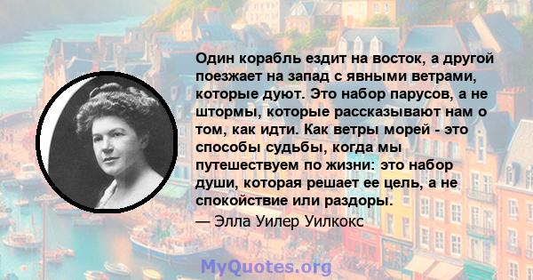 Один корабль ездит на восток, а другой поезжает на запад с явными ветрами, которые дуют. Это набор парусов, а не штормы, которые рассказывают нам о том, как идти. Как ветры морей - это способы судьбы, когда мы