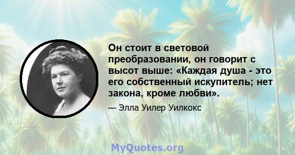 Он стоит в световой преобразовании, он говорит с высот выше: «Каждая душа - это его собственный искупитель; нет закона, кроме любви».