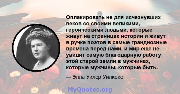 Оплакировать не для исчезнувших веков со своими великими, героическими людьми, которые живут на страницах истории и живут в ручке поэтов в самые грандиозные времена перед нами, и мир еще не увидит самую благодарную