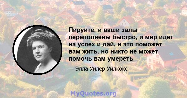 Пируйте, и ваши залы переполнены быстро, и мир идет на успех и дай, и это поможет вам жить, но никто не может помочь вам умереть