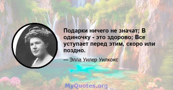 Подарки ничего не значат; В одиночку - это здорово; Все уступает перед этим, скоро или поздно.