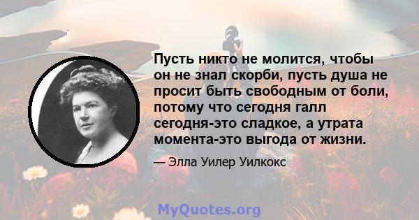 Пусть никто не молится, чтобы он не знал скорби, пусть душа не просит быть свободным от боли, потому что сегодня галл сегодня-это сладкое, а утрата момента-это выгода от жизни.