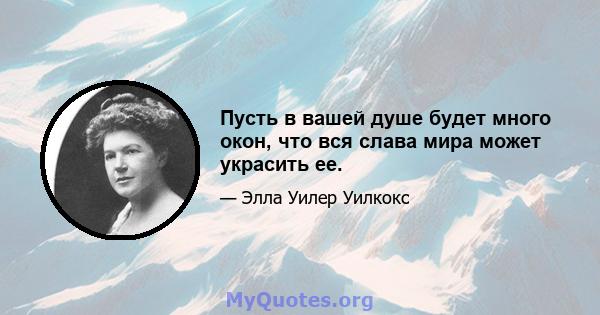 Пусть в вашей душе будет много окон, что вся слава мира может украсить ее.