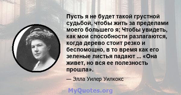 Пусть я не будет такой грустной судьбой, чтобы жить за пределами моего большего я; Чтобы увидеть, как мои способности разлагаются, когда дерево стоит резко и беспомощно, в то время как его зеленые листья падают ... «Она 