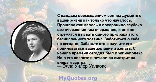 С каждым восхождением солнца думайте о вашей жизни как только что началось. Прошлое сжималось и похоронило глубоко все вчерашние там вчерашние, и они не стремятся вызвать одного призрака этого бесчисленного хозяина.