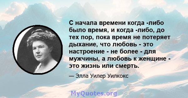 С начала времени когда -либо было время, и когда -либо, до тех пор, пока время не потеряет дыхание, что любовь - это настроение - не более - для мужчины, а любовь к женщине - это жизнь или смерть.