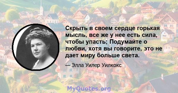 Скрыть в своем сердце горькая мысль, все же у нее есть сила, чтобы упасть; Подумайте о любви, хотя вы говорите, это не дает миру больше света.