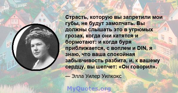 Страсть, которую вы запретили мои губы, не будут замолчать. Вы должны слышать это в угрюмых грозах, когда они катятся и бормотают: и когда буря приближается, с воплем и DIN, я знаю, что ваша спокойная забывчивость