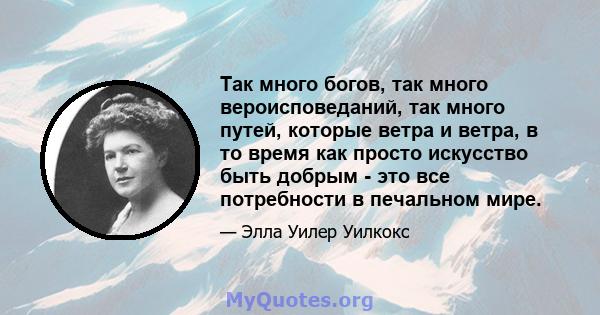 Так много богов, так много вероисповеданий, так много путей, которые ветра и ветра, в то время как просто искусство быть добрым - это все потребности в печальном мире.