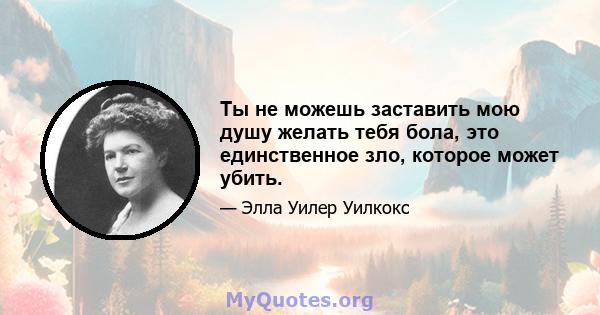 Ты не можешь заставить мою душу желать тебя бола, это единственное зло, которое может убить.