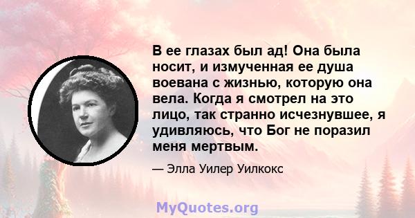 В ее глазах был ад! Она была носит, и измученная ее душа воевана с жизнью, которую она вела. Когда я смотрел на это лицо, так странно исчезнувшее, я удивляюсь, что Бог не поразил меня мертвым.