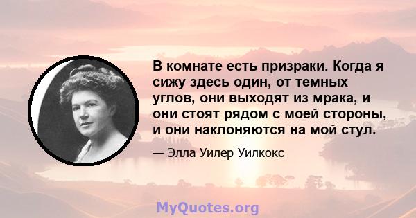 В комнате есть призраки. Когда я сижу здесь один, от темных углов, они выходят из мрака, и они стоят рядом с моей стороны, и они наклоняются на мой стул.