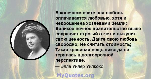 В конечном счете вся любовь оплачивается любовью, хотя и недооценена хозяевами Земли; Великое вечное правительство выше сохраняет строгий отчет и выкупит свою ценность. Дайте свою любовь свободно; Не считать стоимость;