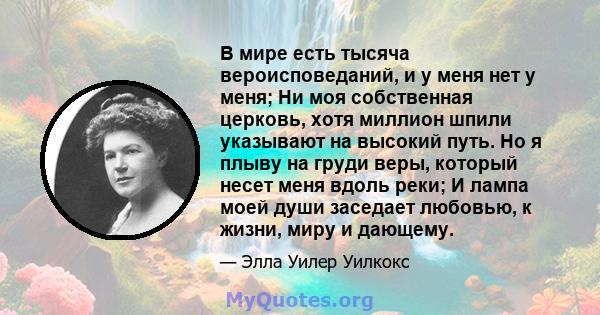 В мире есть тысяча вероисповеданий, и у меня нет у меня; Ни моя собственная церковь, хотя миллион шпили указывают на высокий путь. Но я плыву на груди веры, который несет меня вдоль реки; И лампа моей души заседает