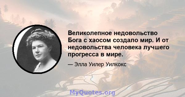 Великолепное недовольство Бога с хаосом создало мир. И от недовольства человека лучшего прогресса в мире.