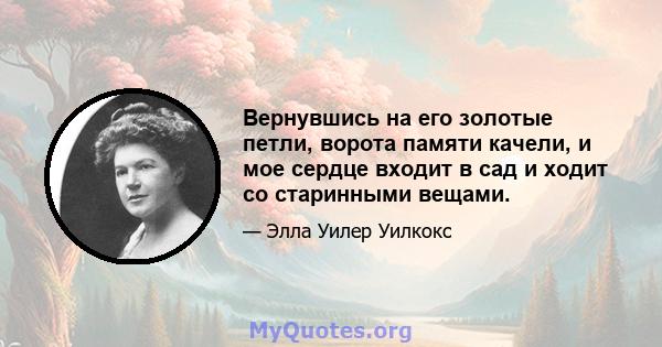 Вернувшись на его золотые петли, ворота памяти качели, и мое сердце входит в сад и ходит со старинными вещами.