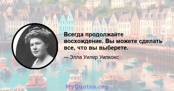 Всегда продолжайте восхождение. Вы можете сделать все, что вы выберете.