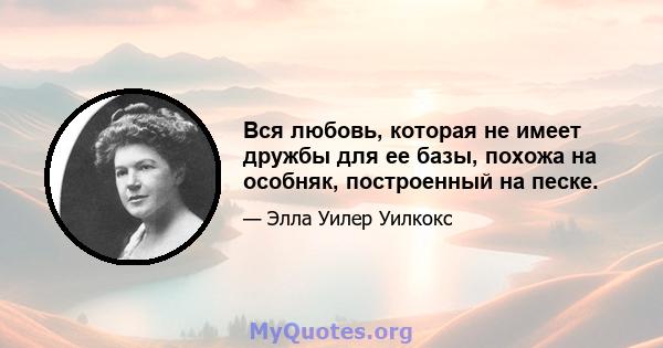 Вся любовь, которая не имеет дружбы для ее базы, похожа на особняк, построенный на песке.