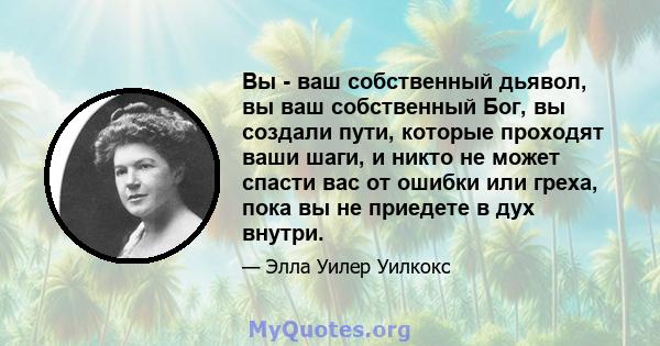 Вы - ваш собственный дьявол, вы ваш собственный Бог, вы создали пути, которые проходят ваши шаги, и никто не может спасти вас от ошибки или греха, пока вы не приедете в дух внутри.