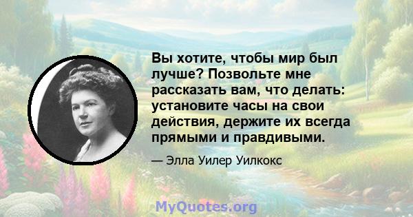 Вы хотите, чтобы мир был лучше? Позвольте мне рассказать вам, что делать: установите часы на свои действия, держите их всегда прямыми и правдивыми.