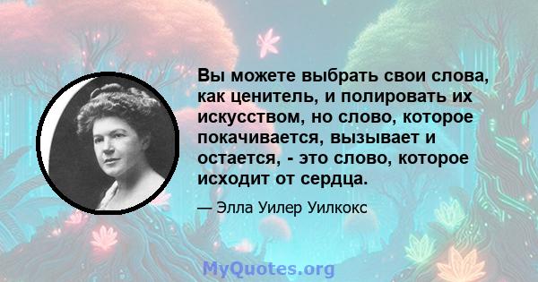 Вы можете выбрать свои слова, как ценитель, и полировать их искусством, но слово, которое покачивается, вызывает и остается, - это слово, которое исходит от сердца.