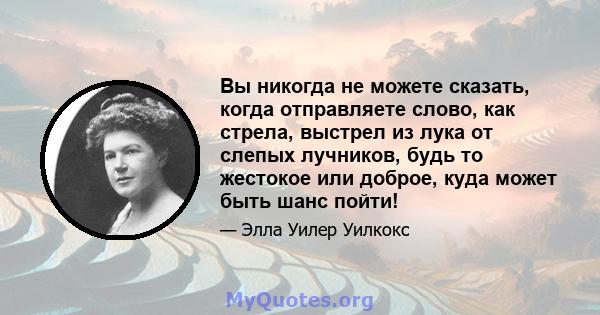 Вы никогда не можете сказать, когда отправляете слово, как стрела, выстрел из лука от слепых лучников, будь то жестокое или доброе, куда может быть шанс пойти!